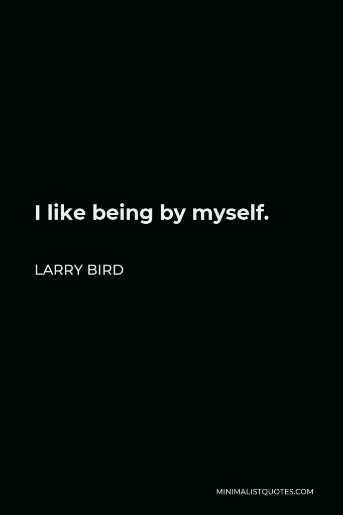 Larry Bird Quote - I like being by myself.