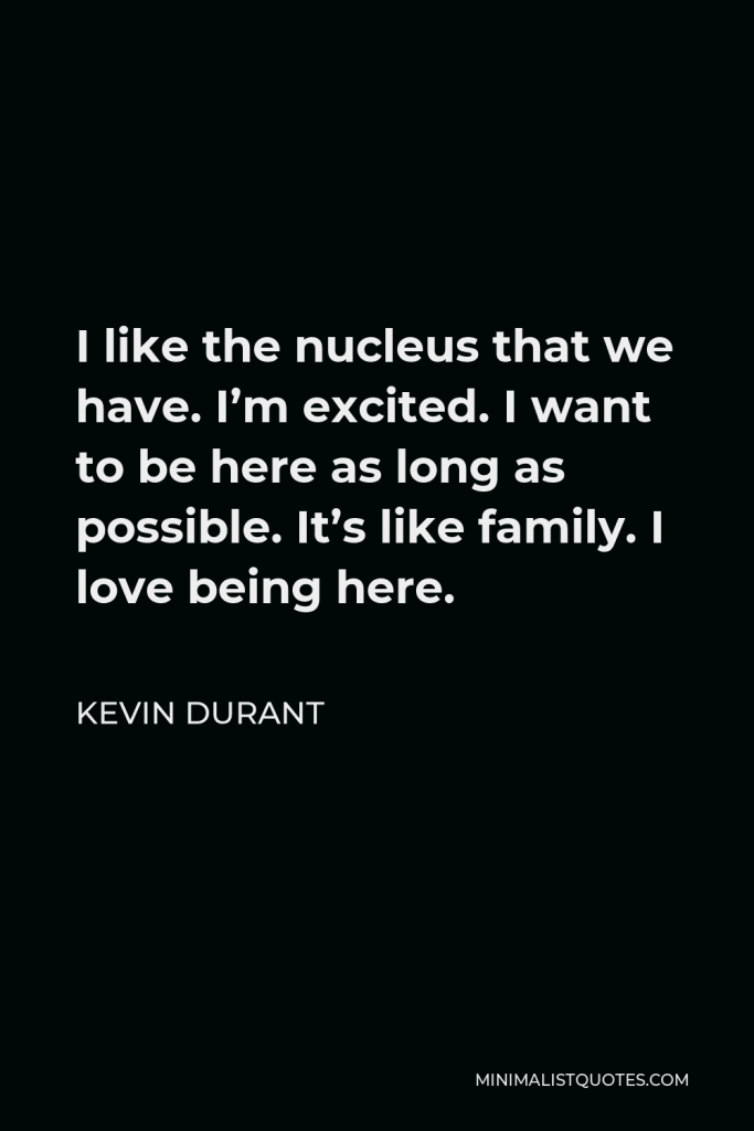 Kevin Durant Quote - I like the nucleus that we have. I’m excited. I want to be here as long as possible. It’s like family. I love being here.