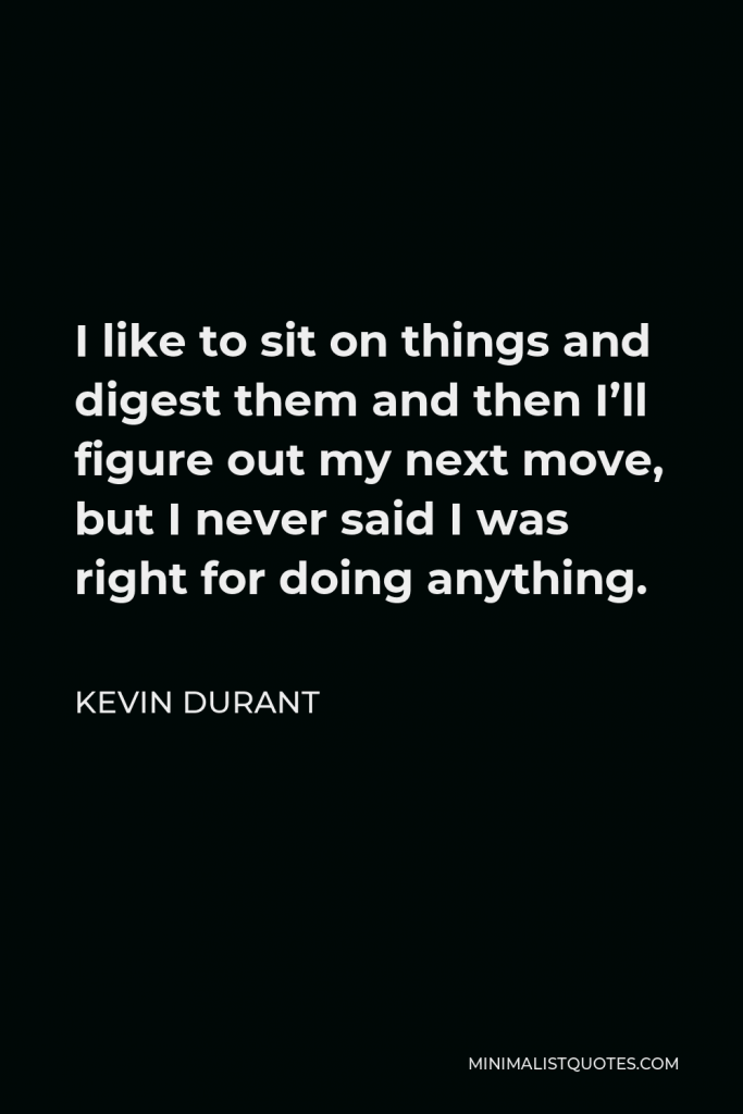 Kevin Durant Quote - I like to sit on things and digest them and then I’ll figure out my next move, but I never said I was right for doing anything.