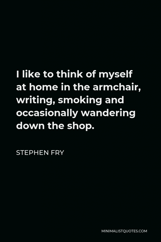 Stephen Fry Quote - I like to think of myself at home in the armchair, writing, smoking and occasionally wandering down the shop.