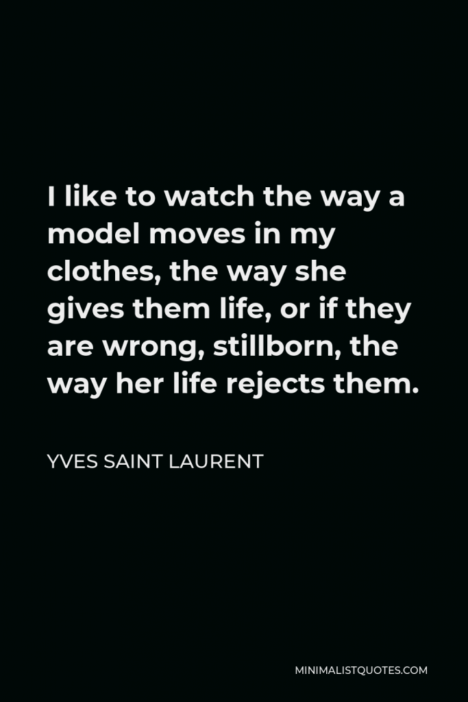 Yves Saint Laurent Quote - I like to watch the way a model moves in my clothes, the way she gives them life, or if they are wrong, stillborn, the way her life rejects them.