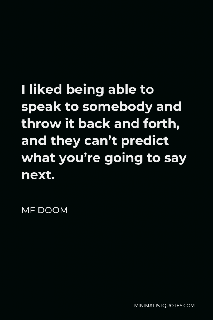 MF DOOM Quote - I liked being able to speak to somebody and throw it back and forth, and they can’t predict what you’re going to say next.