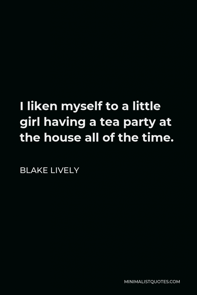 Blake Lively Quote - I liken myself to a little girl having a tea party at the house all of the time.