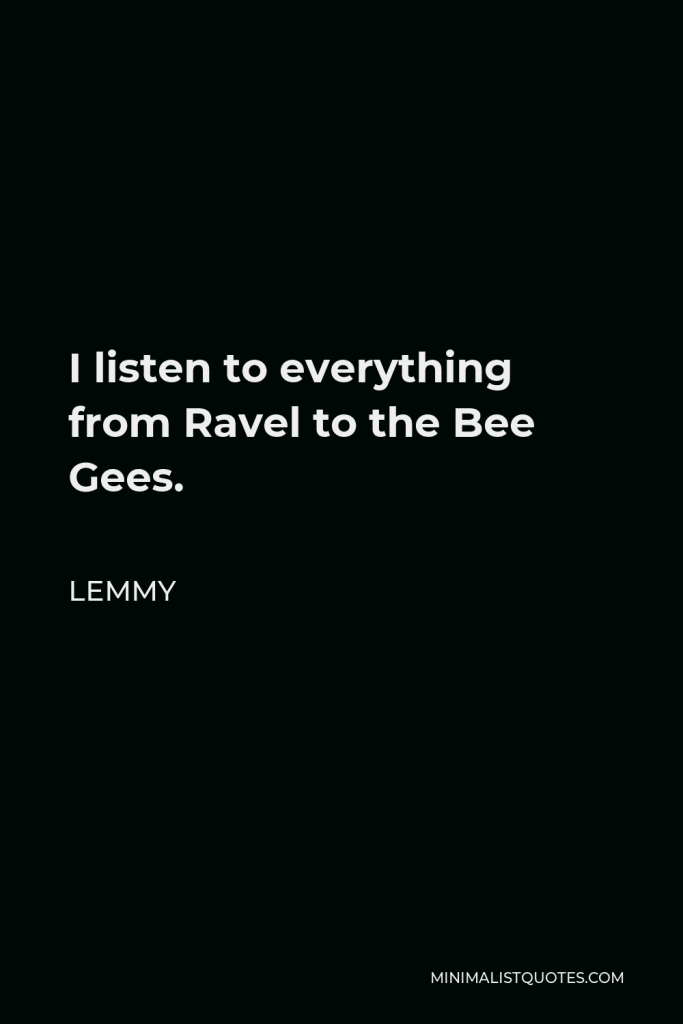Lemmy Quote - I listen to everything from Ravel to the Bee Gees.
