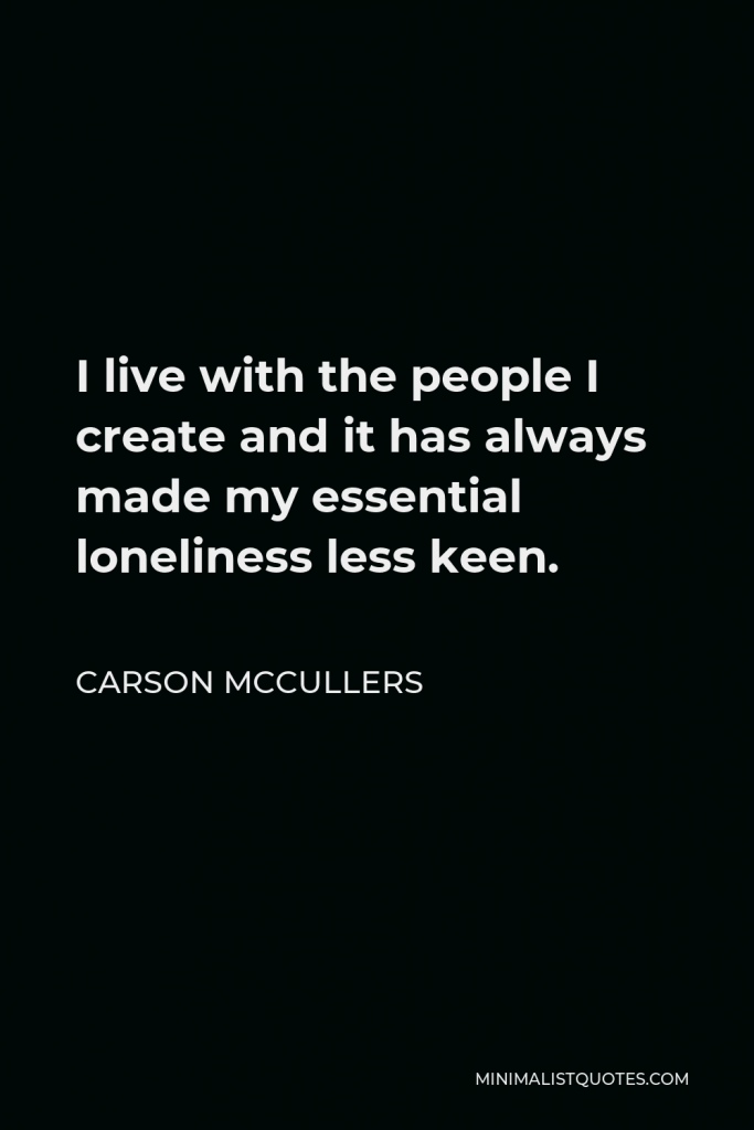 Carson McCullers Quote - I live with the people I create and it has always made my essential loneliness less keen.