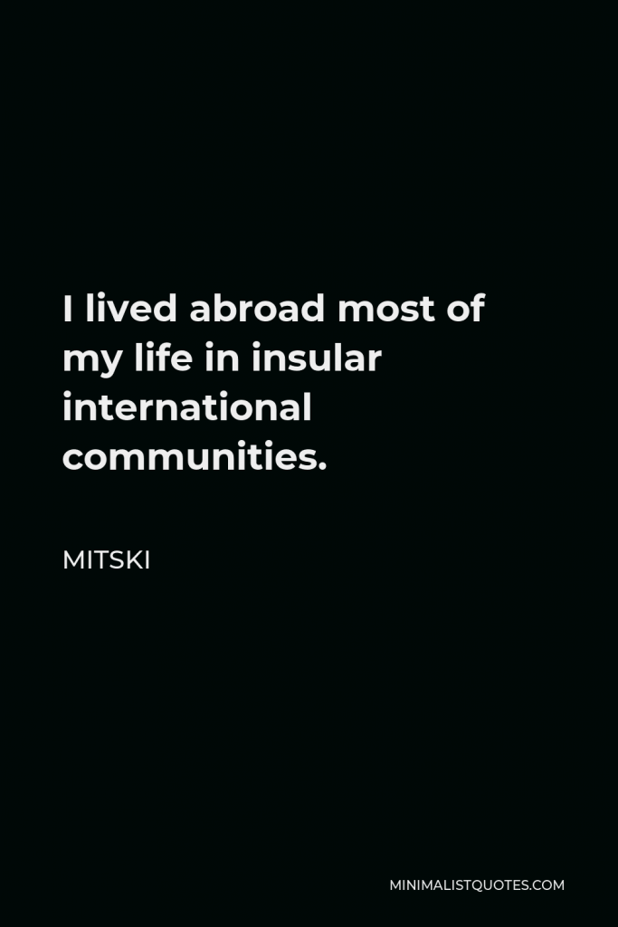 Mitski Quote - I lived abroad most of my life in insular international communities.