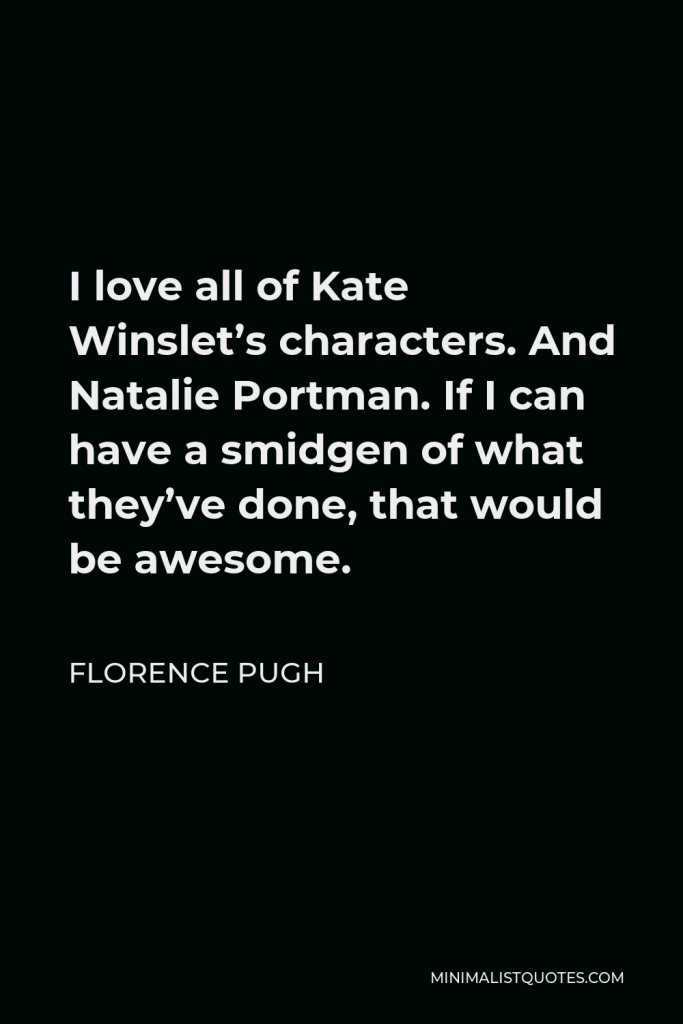 Florence Pugh Quote - I love all of Kate Winslet’s characters. And Natalie Portman. If I can have a smidgen of what they’ve done, that would be awesome.