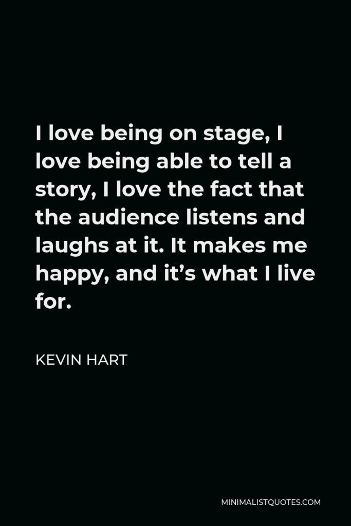 Kevin Hart Quote - I love being on stage, I love being able to tell a story, I love the fact that the audience listens and laughs at it. It makes me happy, and it’s what I live for.