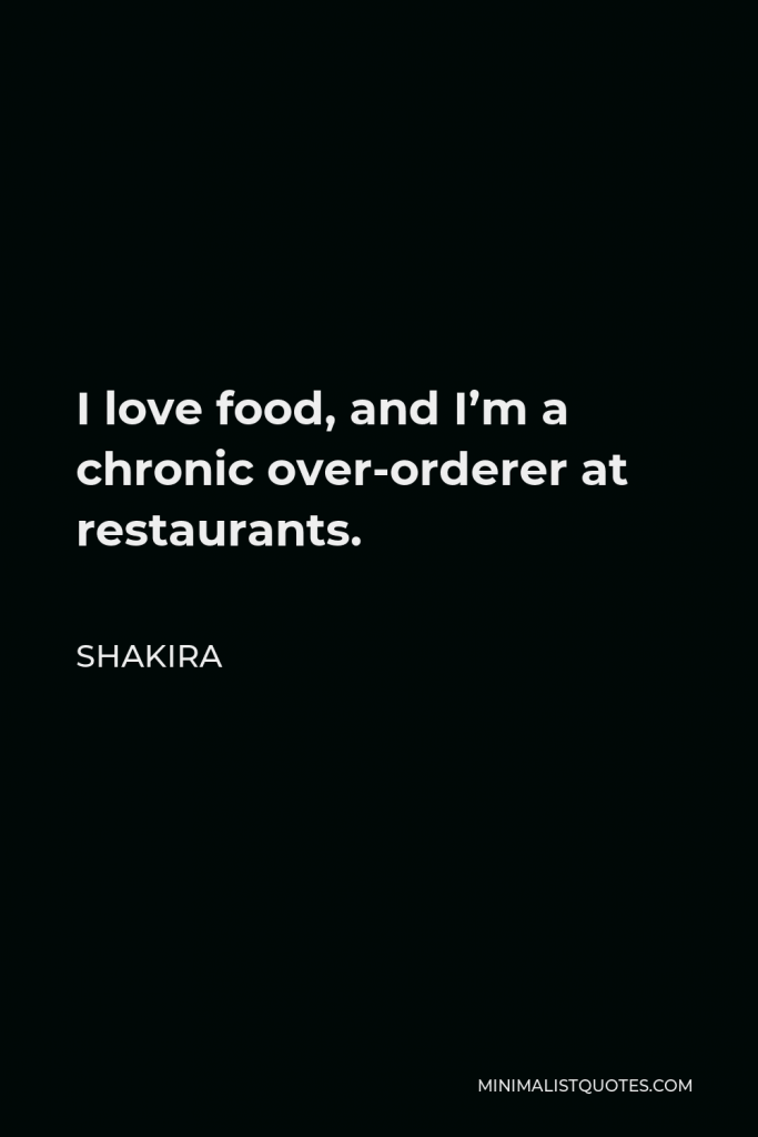 Shakira Quote - I love food, and I’m a chronic over-orderer at restaurants.