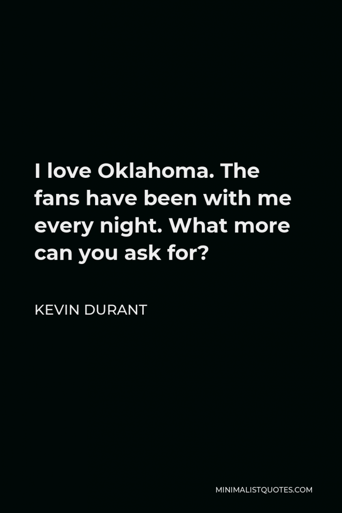 Kevin Durant Quote - I love Oklahoma. The fans have been with me every night. What more can you ask for?