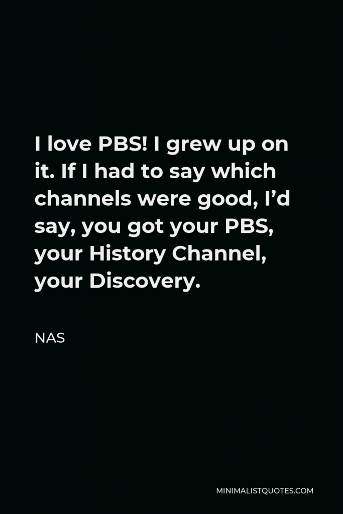 Nas Quote - I love PBS! I grew up on it. If I had to say which channels were good, I’d say, you got your PBS, your History Channel, your Discovery.
