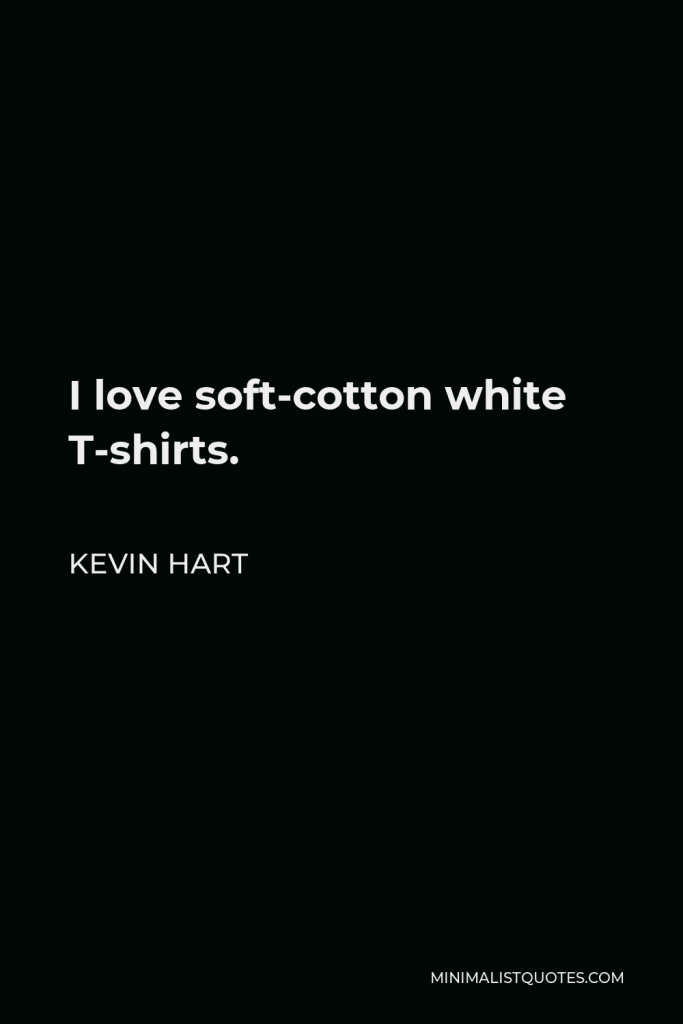 Kevin Hart Quote - I love soft-cotton white T-shirts.