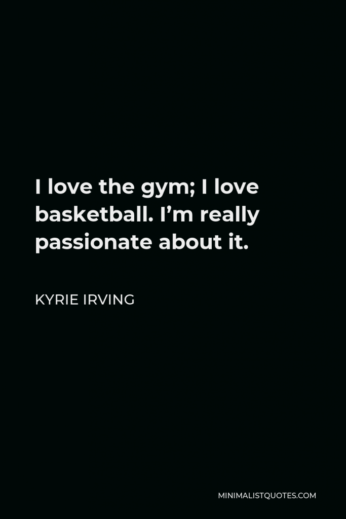 Kyrie Irving Quote - I love the gym; I love basketball. I’m really passionate about it.
