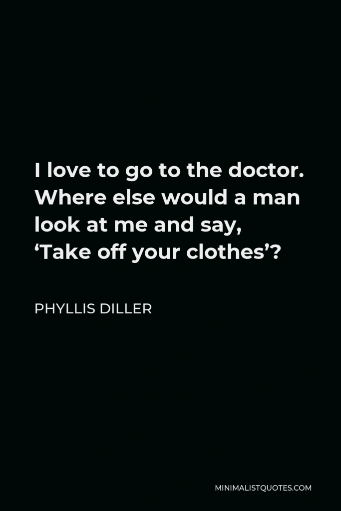 Phyllis Diller Quote - I love to go to the doctor. Where else would a man look at me and say, ‘Take off your clothes’?