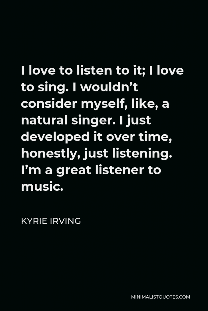 Kyrie Irving Quote - I love to listen to it; I love to sing. I wouldn’t consider myself, like, a natural singer. I just developed it over time, honestly, just listening. I’m a great listener to music.