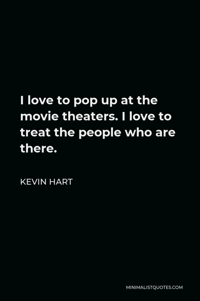Kevin Hart Quote - I love to pop up at the movie theaters. I love to treat the people who are there.