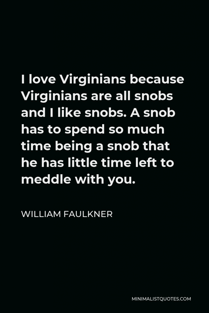 William Faulkner Quote - I love Virginians because Virginians are all snobs and I like snobs. A snob has to spend so much time being a snob that he has little time left to meddle with you.