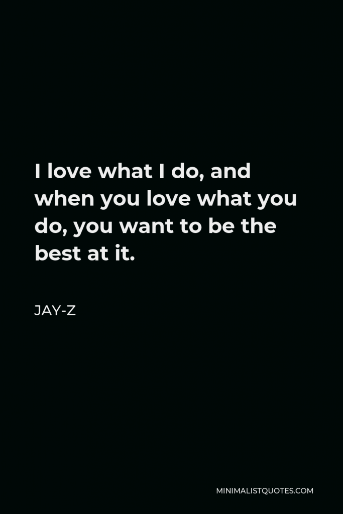 Jay-Z Quote - I love what I do, and when you love what you do, you want to be the best at it.