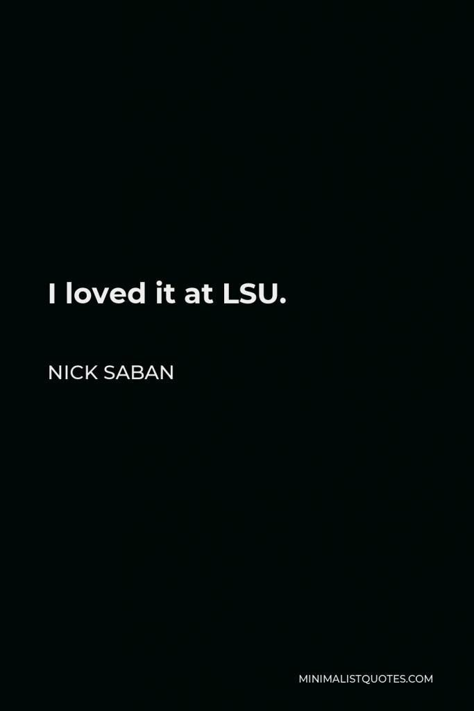 Nick Saban Quote - I loved it at LSU.