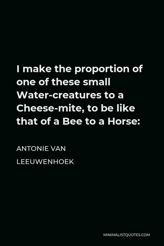 Antonie van Leeuwenhoek Quote - I make the proportion of one of these small Water-creatures to a Cheese-mite, to be like that of a Bee to a Horse: