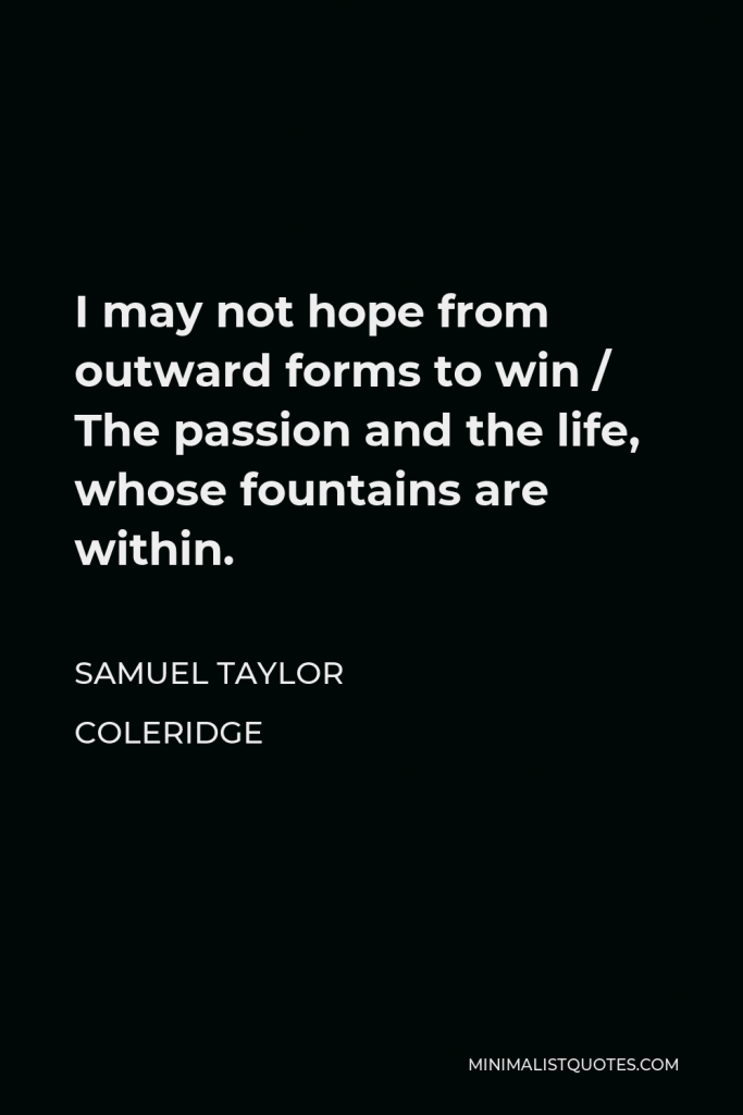 Samuel Taylor Coleridge Quote - I may not hope from outward forms to win / The passion and the life, whose fountains are within.