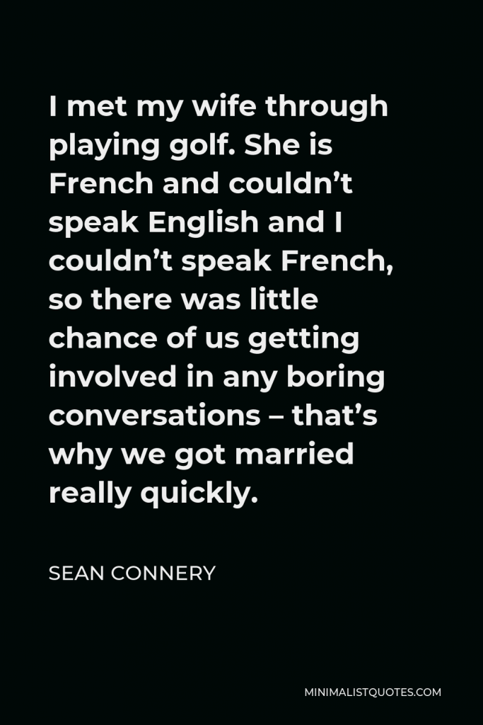 Sean Connery Quote - I met my wife through playing golf. She is French and couldn’t speak English and I couldn’t speak French, so there was little chance of us getting involved in any boring conversations – that’s why we got married really quickly.