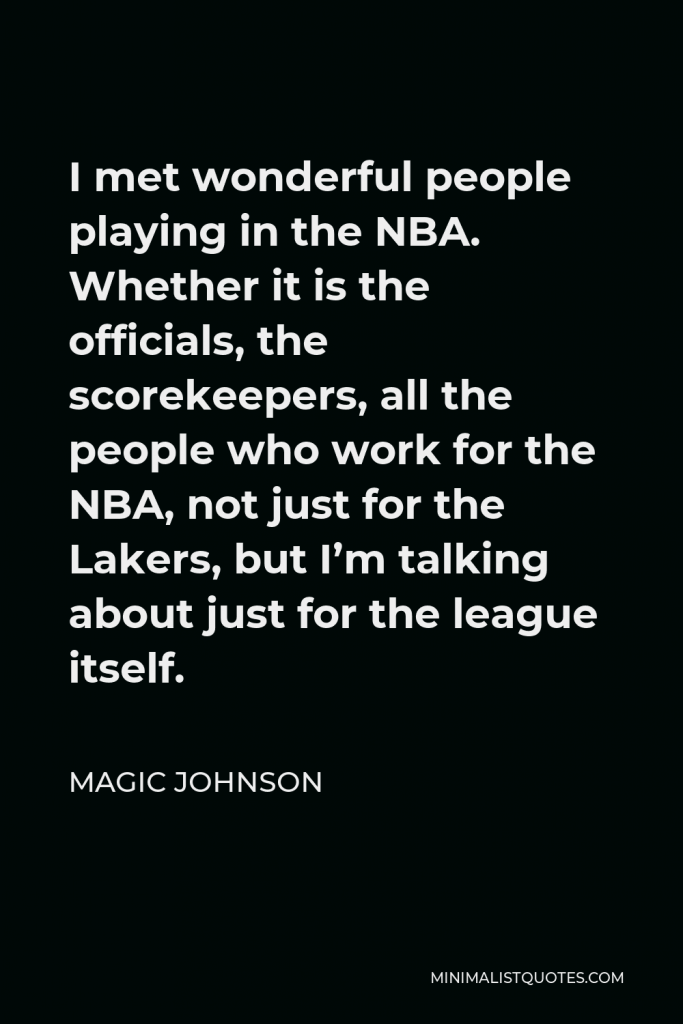 Magic Johnson Quote - I met wonderful people playing in the NBA. Whether it is the officials, the scorekeepers, all the people who work for the NBA, not just for the Lakers, but I’m talking about just for the league itself.