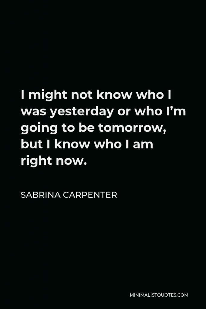 Sabrina Carpenter Quote - I might not know who I was yesterday or who I’m going to be tomorrow, but I know who I am right now.