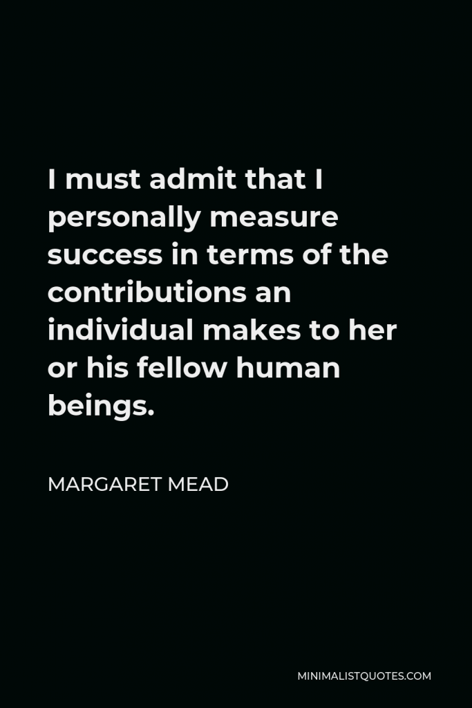 Margaret Mead Quote - I must admit that I personally measure success in terms of the contributions an individual makes to her or his fellow human beings.