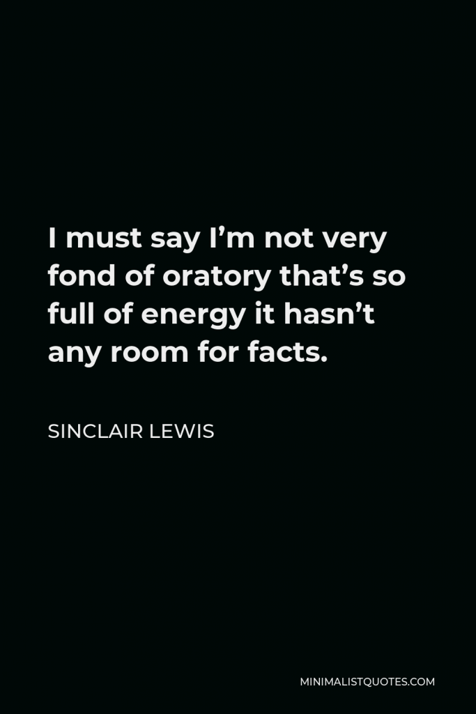 Sinclair Lewis Quote - I must say I’m not very fond of oratory that’s so full of energy it hasn’t any room for facts.