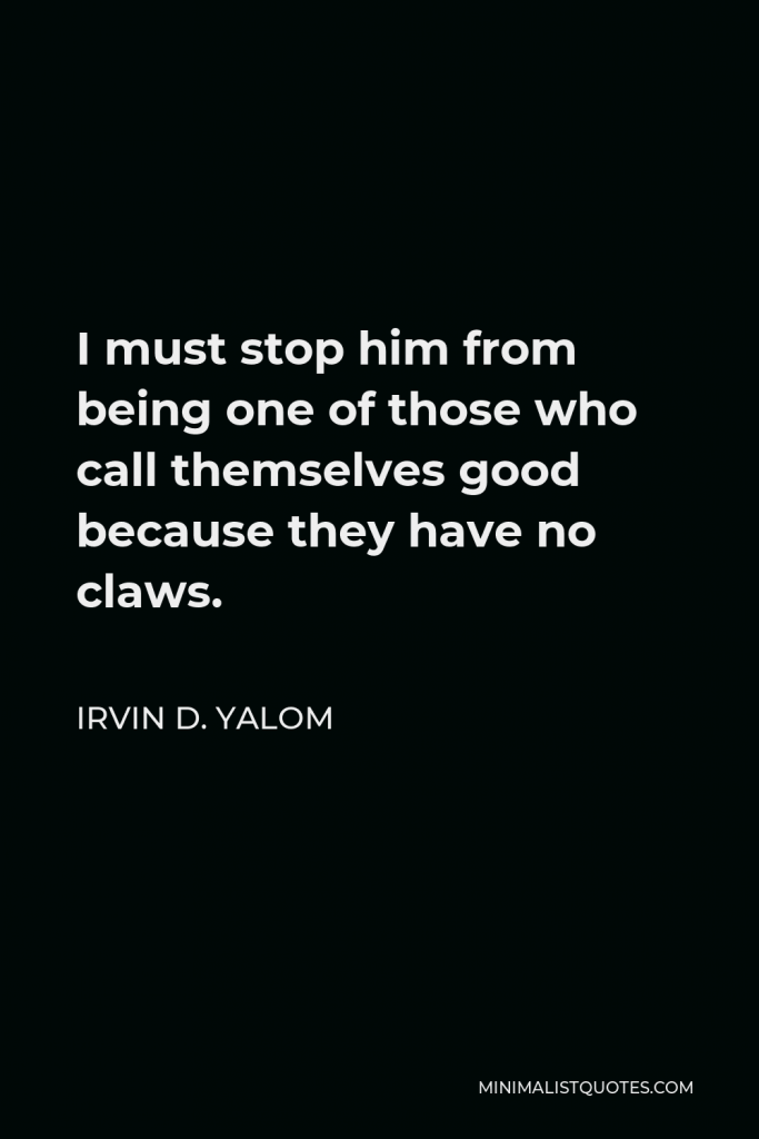 Irvin D. Yalom Quote - I must stop him from being one of those who call themselves good because they have no claws.