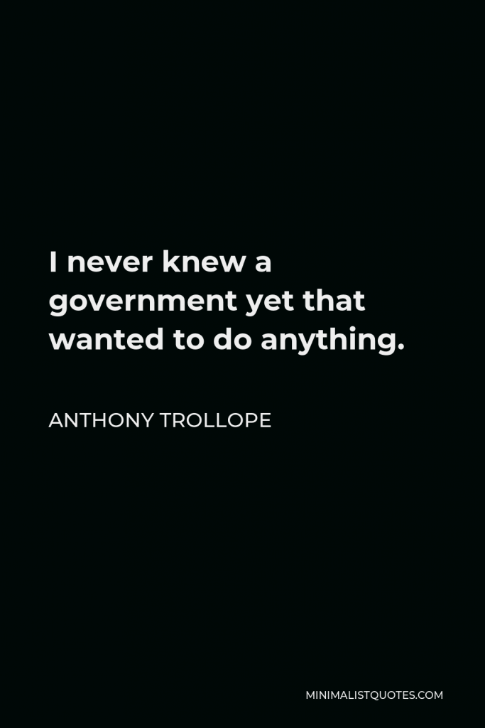 Anthony Trollope Quote - I never knew a government yet that wanted to do anything.