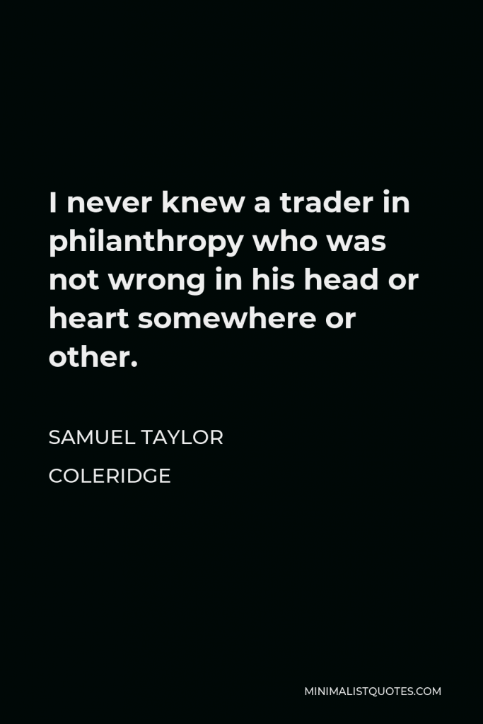 Samuel Taylor Coleridge Quote - I never knew a trader in philanthropy who was not wrong in his head or heart somewhere or other.
