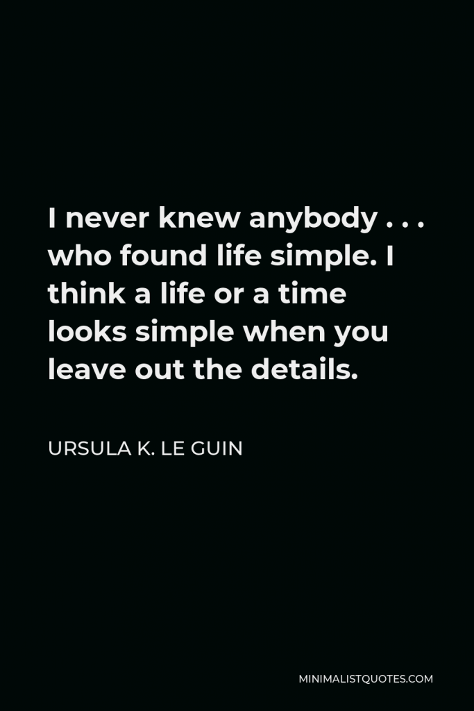 Ursula K. Le Guin Quote - I never knew anybody . . . who found life simple. I think a life or a time looks simple when you leave out the details.