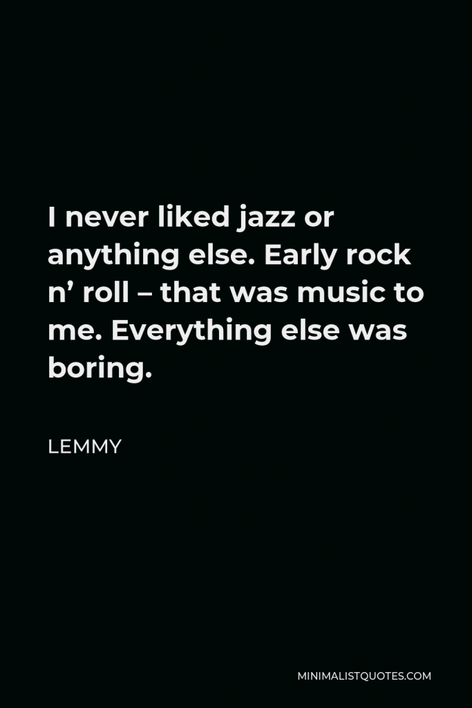 Lemmy Quote - I never liked jazz or anything else. Early rock n’ roll – that was music to me. Everything else was boring.