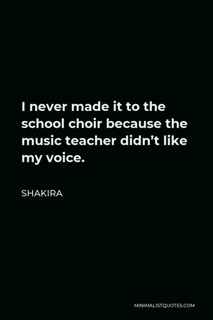 Shakira Quote - I never made it to the school choir because the music teacher didn’t like my voice.