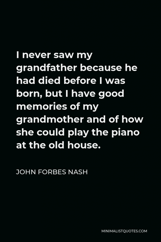 John Forbes Nash Quote - I never saw my grandfather because he had died before I was born, but I have good memories of my grandmother and of how she could play the piano at the old house.