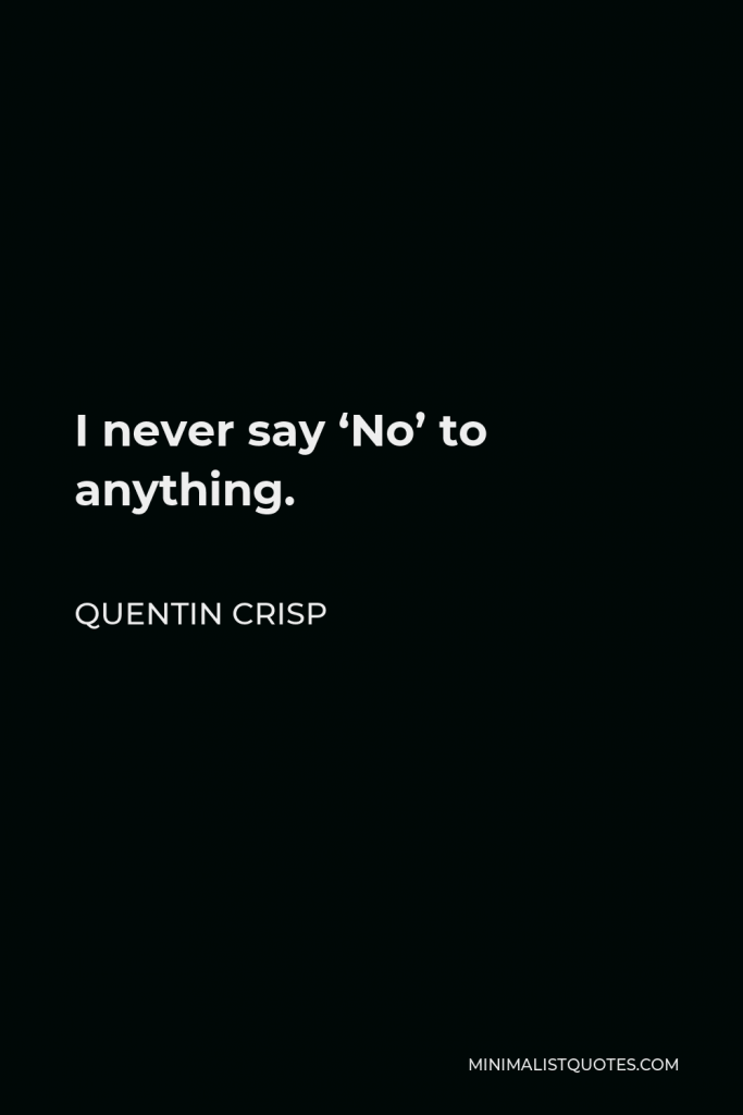 Quentin Crisp Quote - I never say ‘No’ to anything.