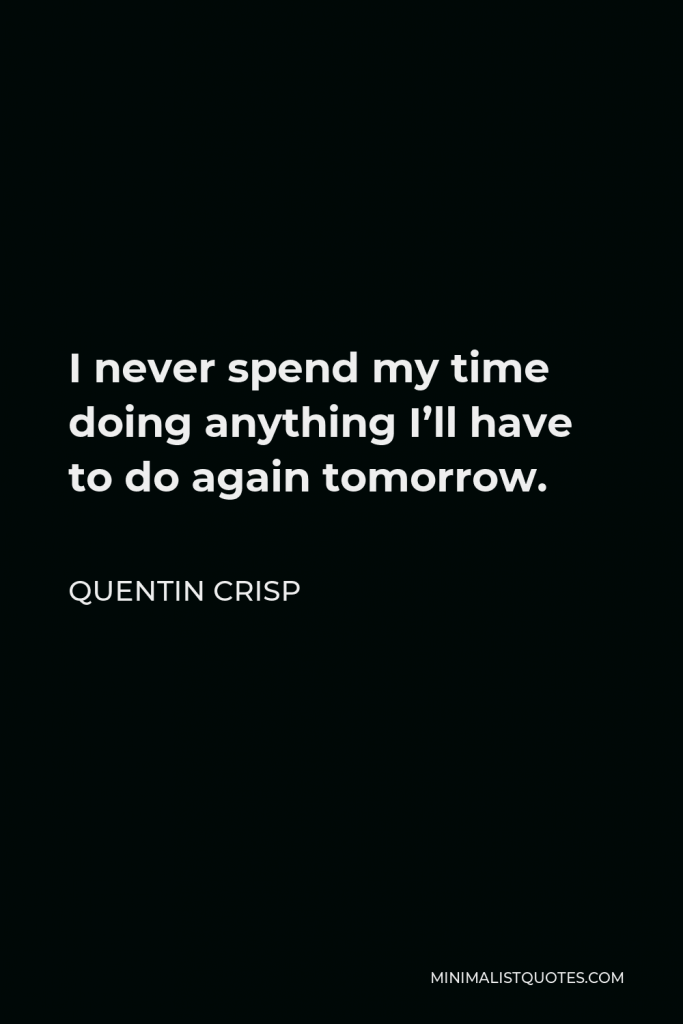 Quentin Crisp Quote - I never spend my time doing anything I’ll have to do again tomorrow.