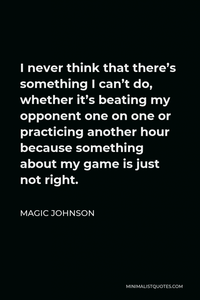 Magic Johnson Quote - I never think that there’s something I can’t do, whether it’s beating my opponent one on one or practicing another hour because something about my game is just not right.