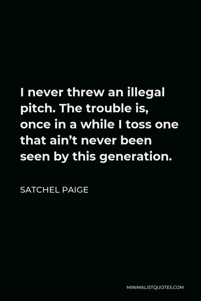 Satchel Paige Quote - I never threw an illegal pitch. The trouble is, once in a while I toss one that ain’t never been seen by this generation.