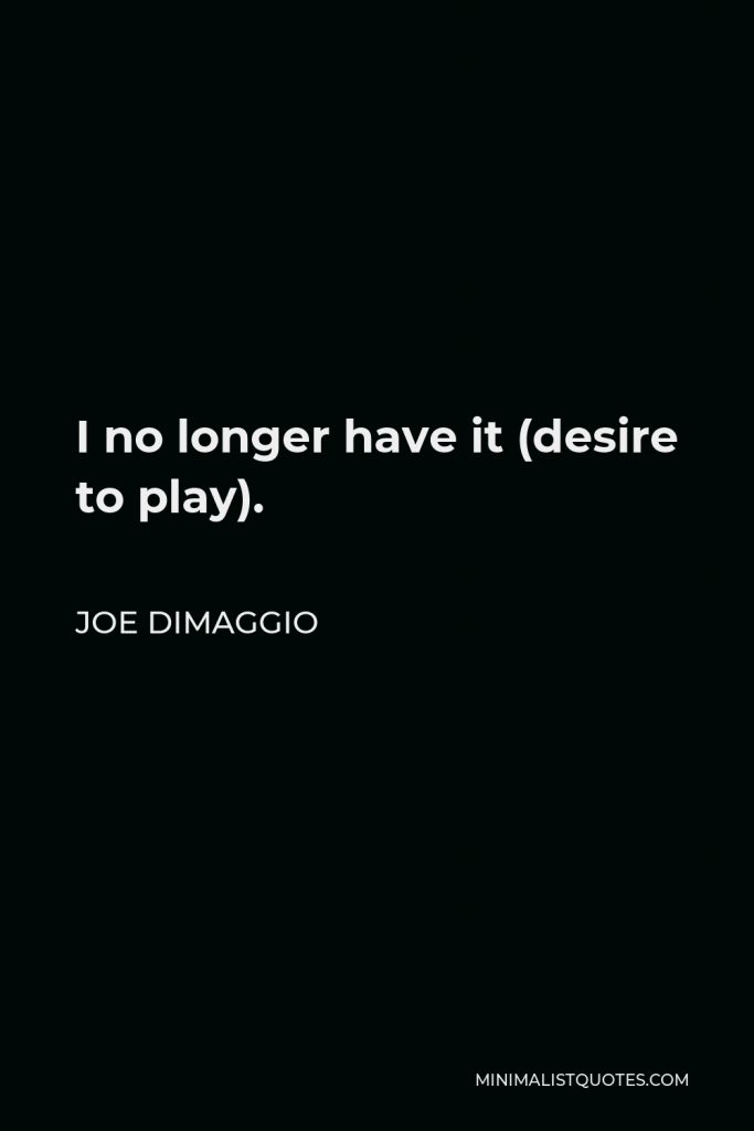 Joe DiMaggio Quote - I no longer have it (desire to play).