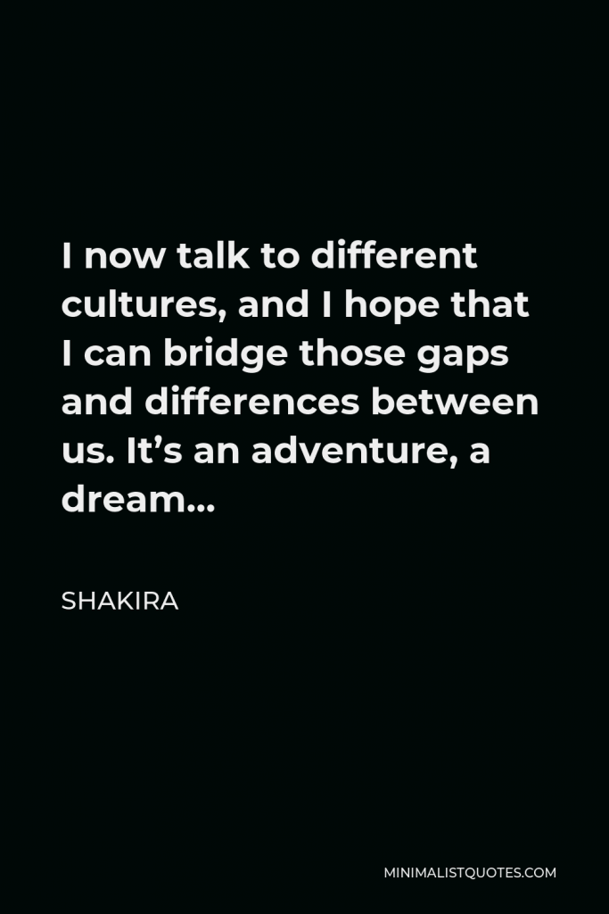 Shakira Quote - I now talk to different cultures, and I hope that I can bridge those gaps and differences between us. It’s an adventure, a dream…