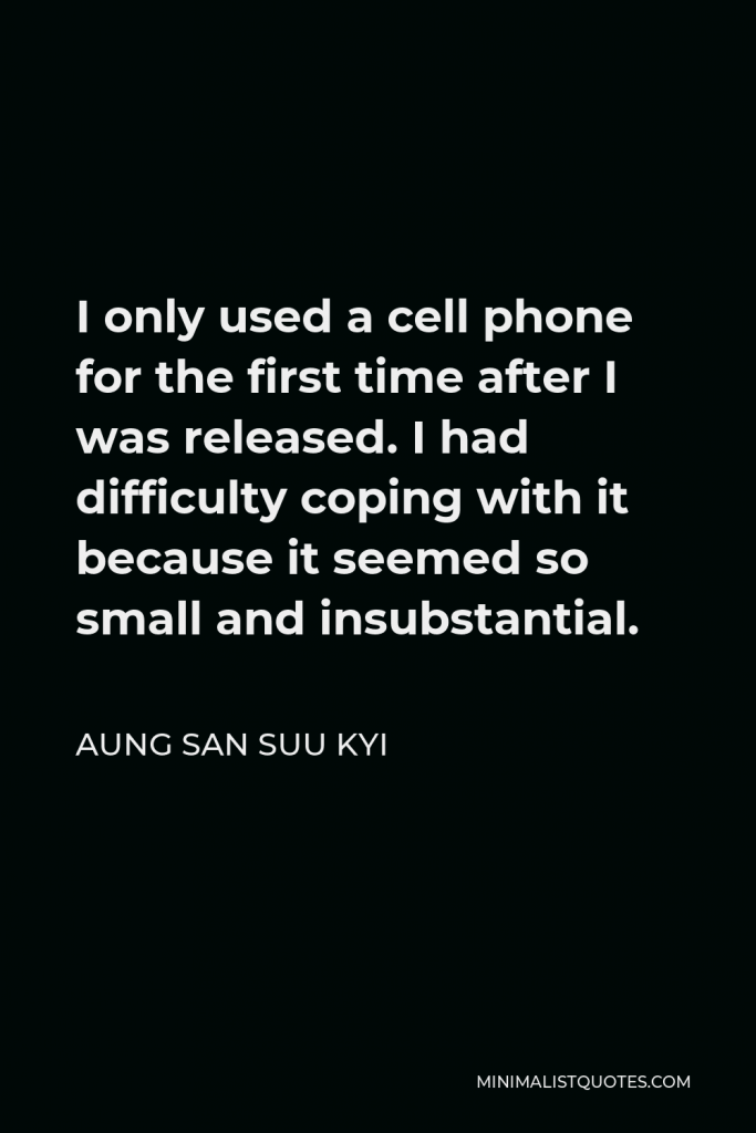 Aung San Suu Kyi Quote - I only used a cell phone for the first time after I was released. I had difficulty coping with it because it seemed so small and insubstantial.