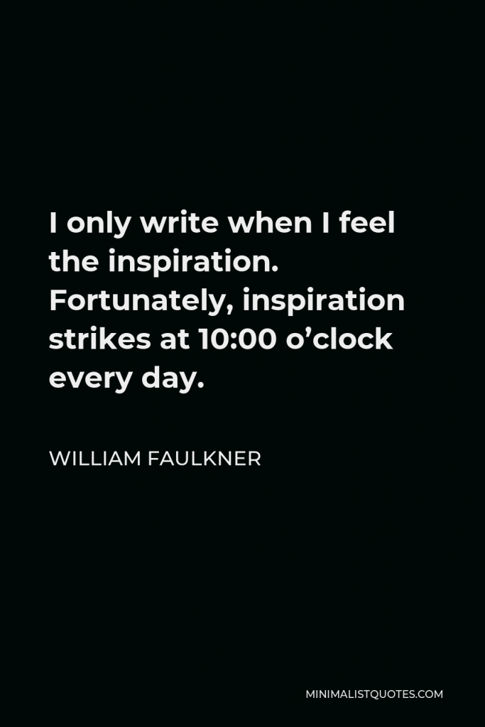 William Faulkner Quote - I only write when I feel the inspiration. Fortunately, inspiration strikes at 10:00 o’clock every day.
