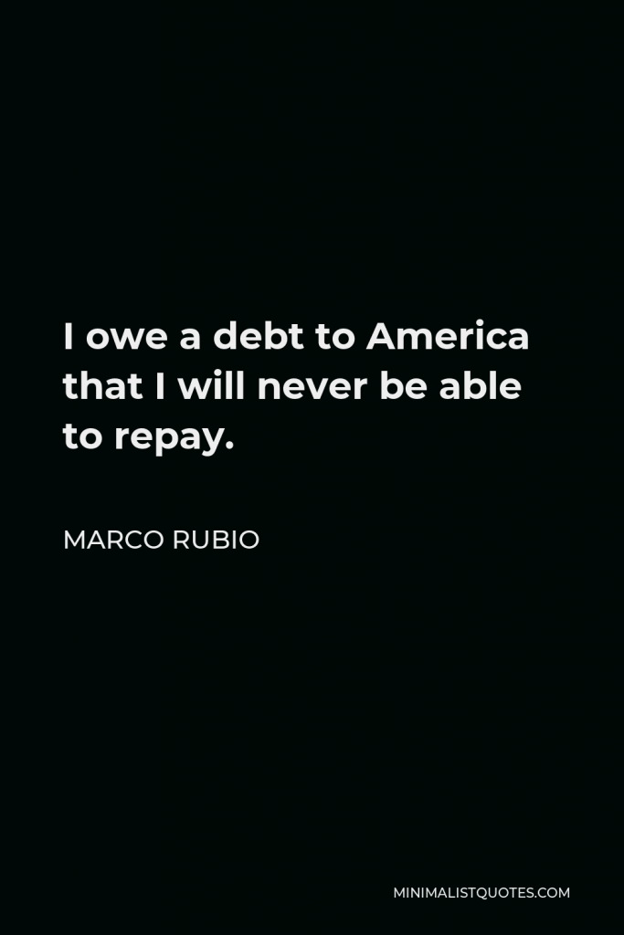 Marco Rubio Quote - I owe a debt to America that I will never be able to repay.