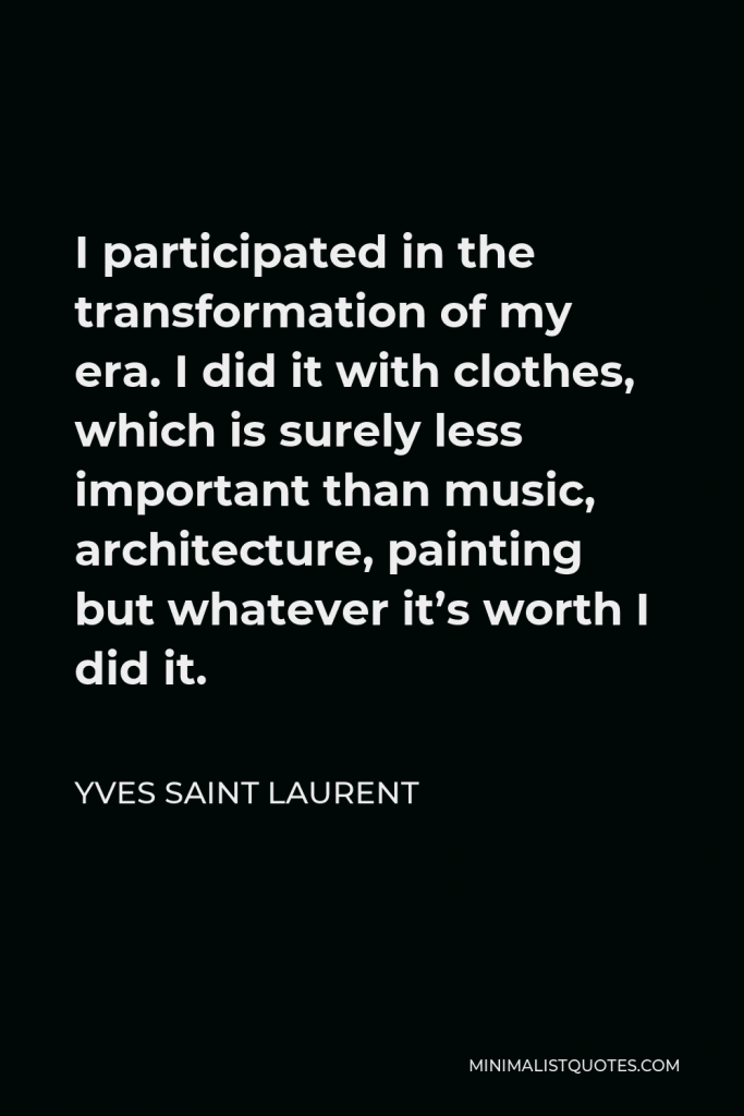 Yves Saint Laurent Quote - I participated in the transformation of my era. I did it with clothes, which is surely less important than music, architecture, painting but whatever it’s worth I did it.