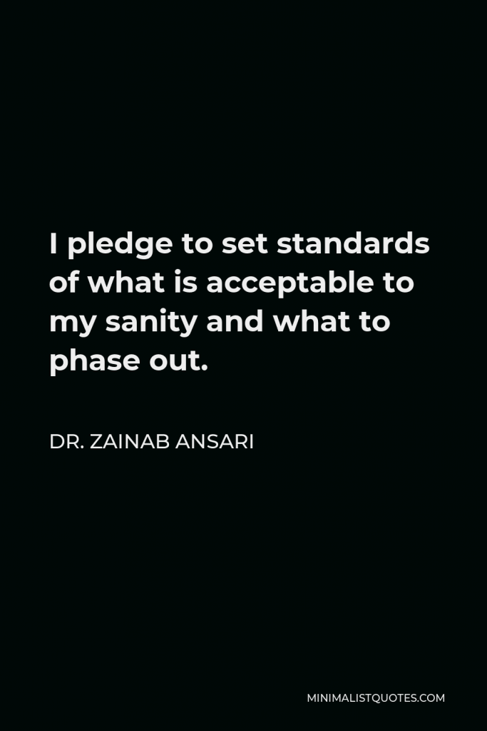 Dr. Zainab Ansari Quote - I pledge to set standards of what is acceptable to my sanity and what to phase out.
