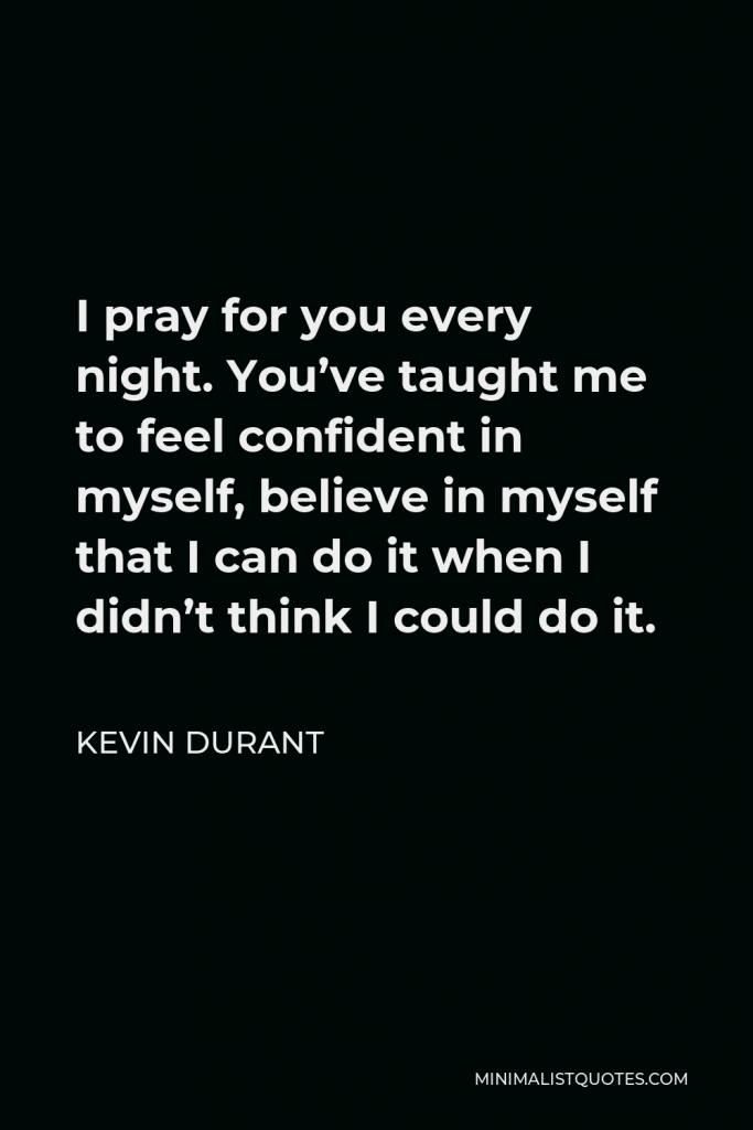 Kevin Durant Quote - I pray for you every night. You’ve taught me to feel confident in myself, believe in myself that I can do it when I didn’t think I could do it.