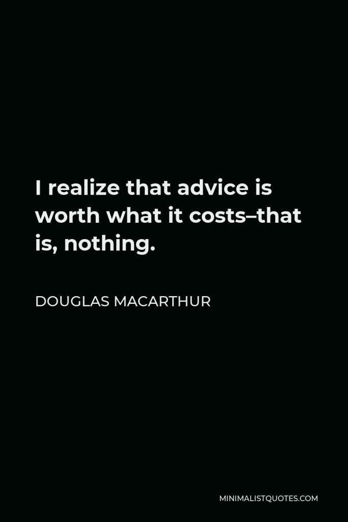 Douglas MacArthur Quote - I realize that advice is worth what it costs–that is, nothing.